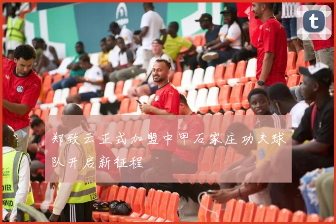郑致云正式加盟中甲石家庄功夫球队开启新征程