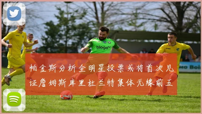 帕金斯分析全明星投票或将首次见证詹姆斯库里杜兰特集体无缘前五
