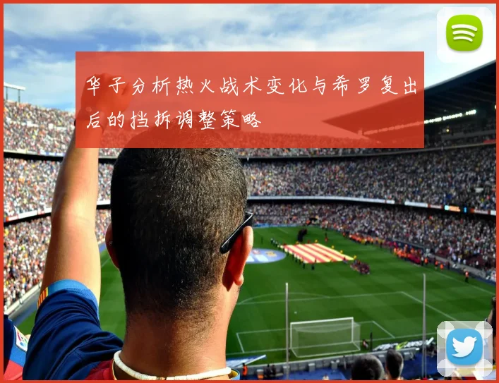华子分析热火战术变化与希罗复出后的挡拆调整策略