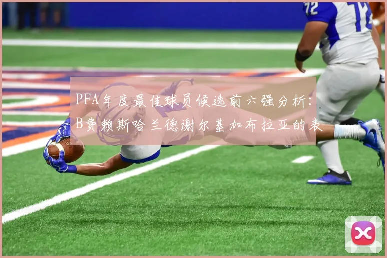PFA年度最佳球员候选前六强分析：B费赖斯哈兰德谢尔基加布拉亚的表现对比