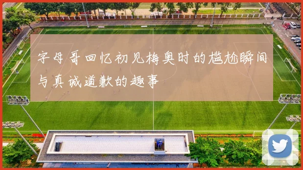 字母哥回忆初见梅奥时的尴尬瞬间与真诚道歉的趣事