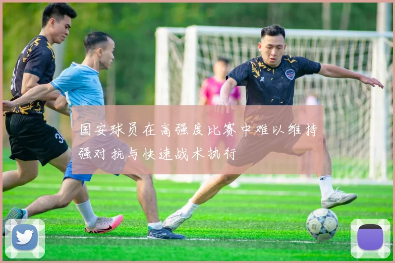 国安球员在高强度比赛中难以维持强对抗与快速战术执行