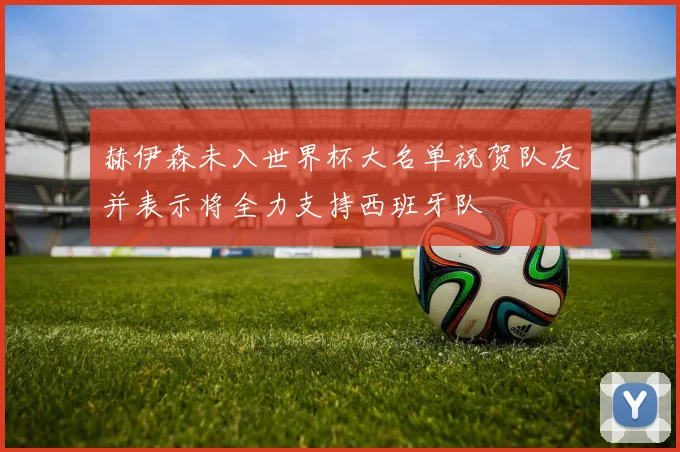 赫伊森未入世界杯大名单祝贺队友并表示将全力支持西班牙队