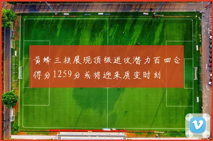 黄蜂三核展现顶级进攻潜力百回合得分1259分或将迎来质变时刻