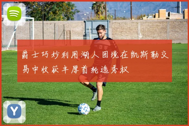 爵士巧妙利用湖人困境在凯斯勒交易中收获丰厚首轮选秀权