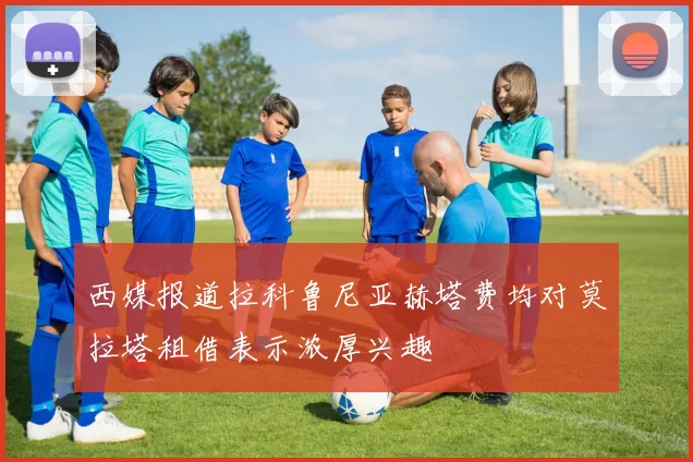 西媒报道拉科鲁尼亚赫塔费均对莫拉塔租借表示浓厚兴趣