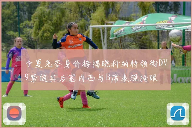 今夏免签身价榜揭晓科纳特领衔DV9紧随其后塞内西与B席表现抢眼