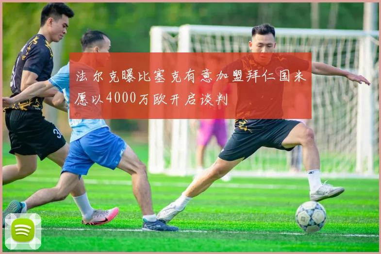 法尔克曝比塞克有意加盟拜仁国米愿以4000万欧开启谈判