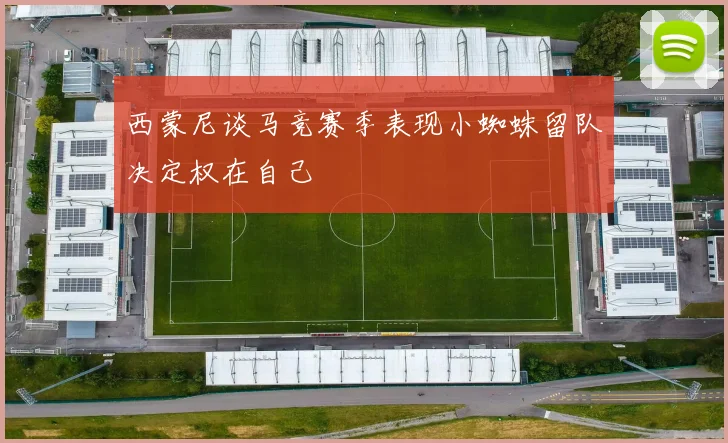 西蒙尼谈马竞赛季表现小蜘蛛留队决定权在自己