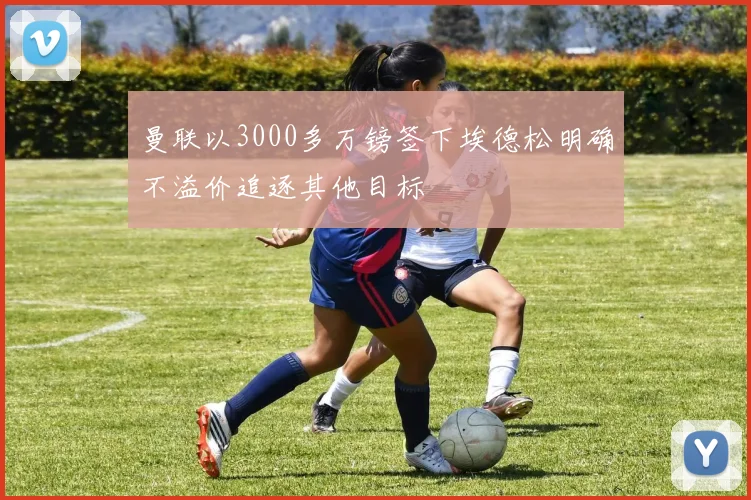 曼联以3000多万镑签下埃德松明确不溢价追逐其他目标