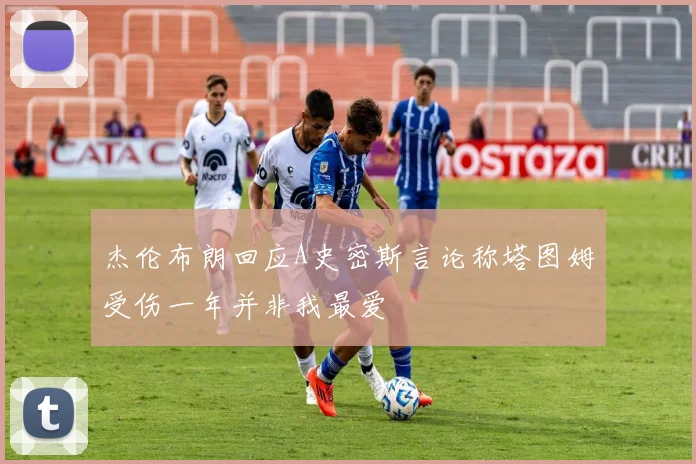 杰伦布朗回应A史密斯言论称塔图姆受伤一年并非我最爱