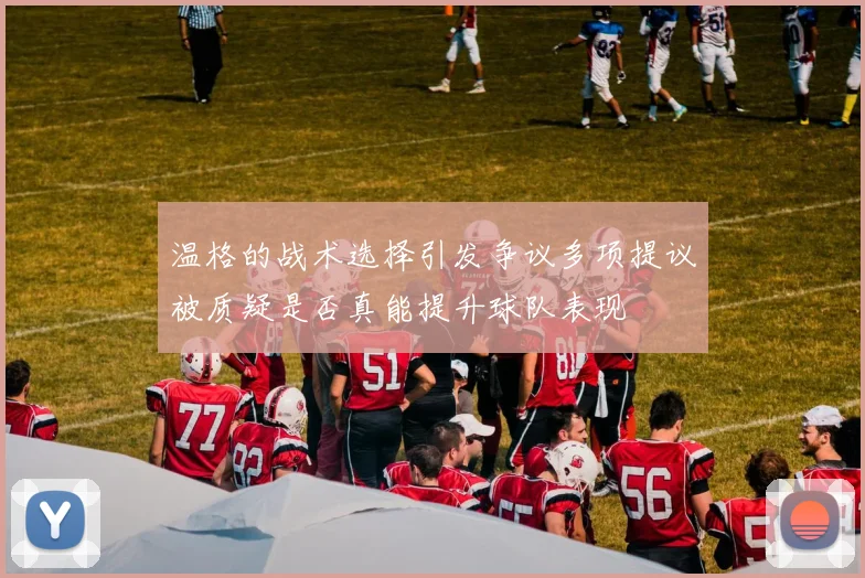 温格的战术选择引发争议多项提议被质疑是否真能提升球队表现
