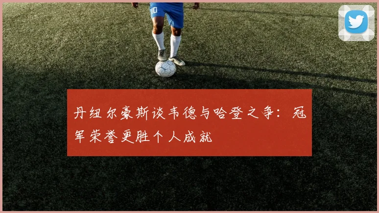 丹纽尔豪斯谈韦德与哈登之争：冠军荣誉更胜个人成就
