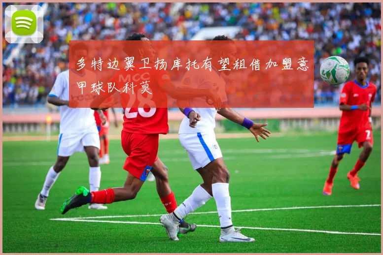 多特边翼卫扬库托有望租借加盟意甲球队科莫